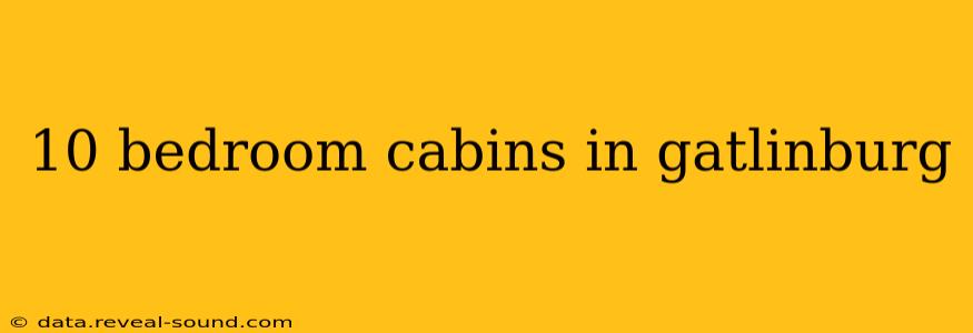 10 bedroom cabins in gatlinburg