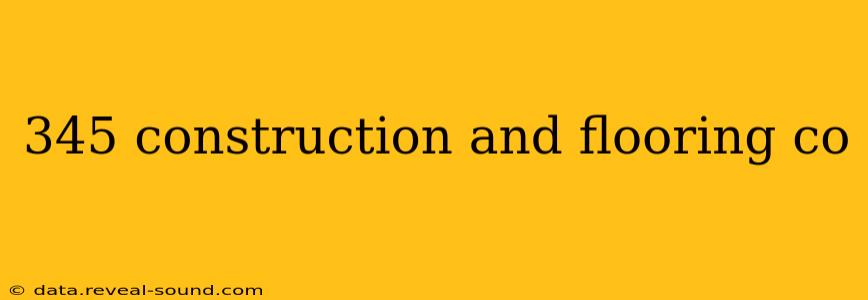 345 construction and flooring co
