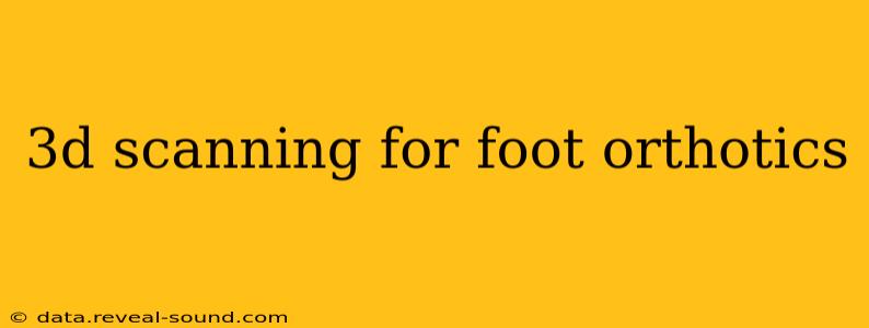 3d scanning for foot orthotics