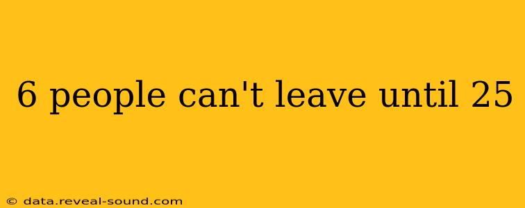 6 people can't leave until 25