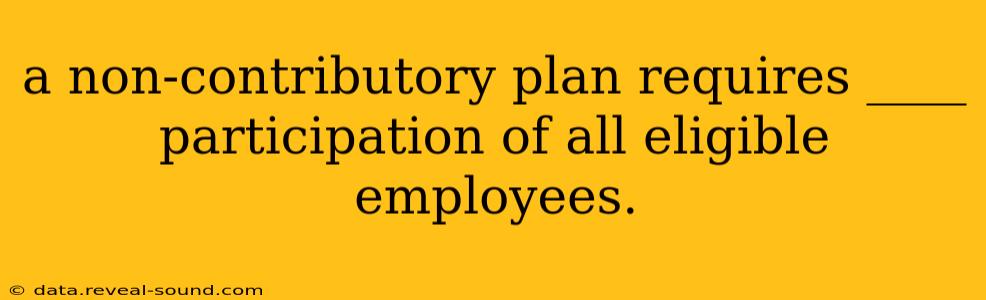 a non-contributory plan requires ____ participation of all eligible employees.