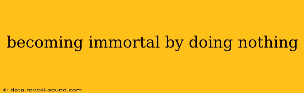 becoming immortal by doing nothing