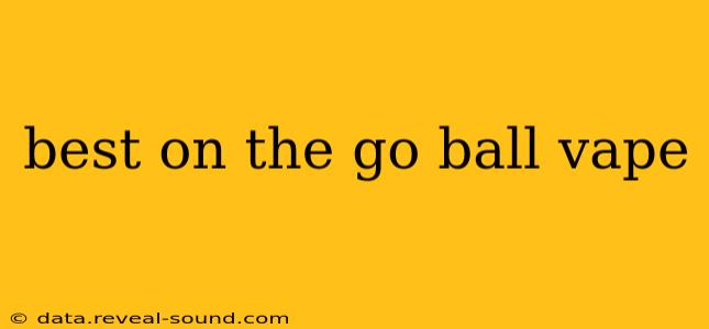 best on the go ball vape
