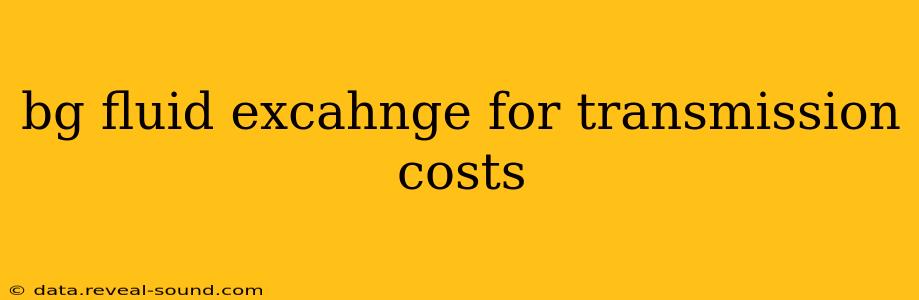 bg fluid excahnge for transmission costs