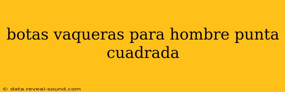 botas vaqueras para hombre punta cuadrada
