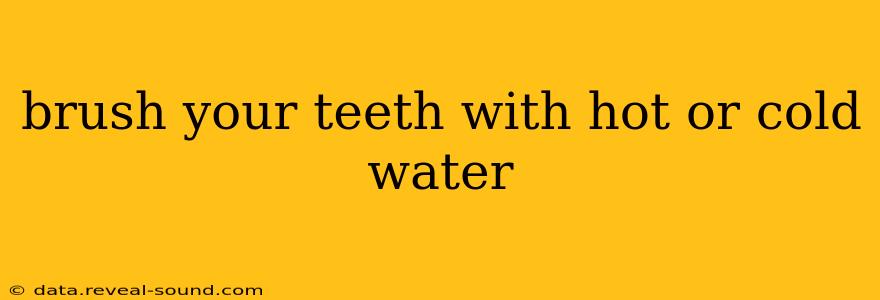 brush your teeth with hot or cold water