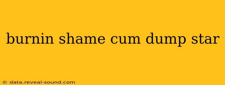 burnin shame cum dump star