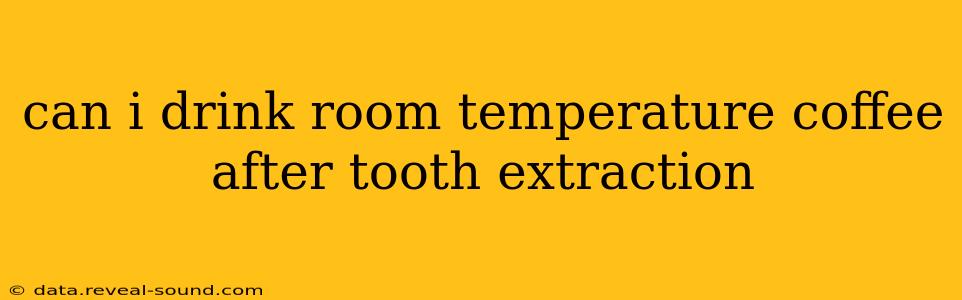 can i drink room temperature coffee after tooth extraction