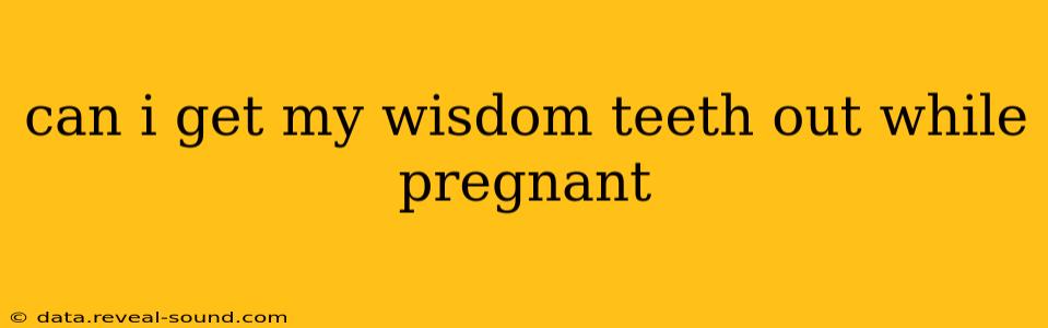 can i get my wisdom teeth out while pregnant