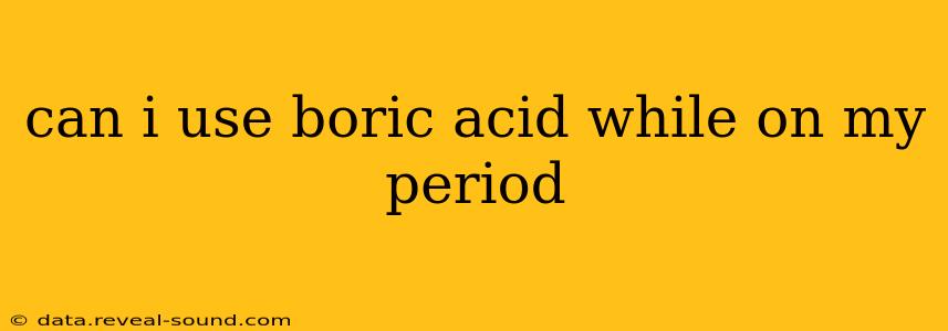 can i use boric acid while on my period