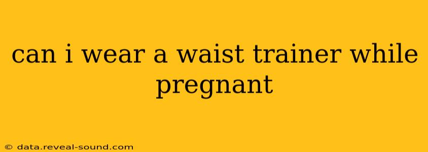 can i wear a waist trainer while pregnant