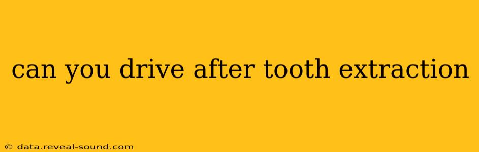 can you drive after tooth extraction