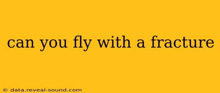 can you fly with a fracture