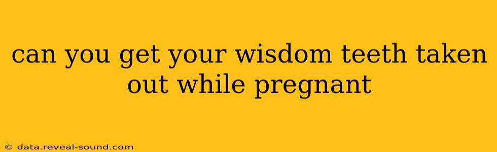 can you get your wisdom teeth taken out while pregnant