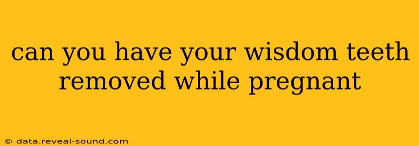 can you have your wisdom teeth removed while pregnant