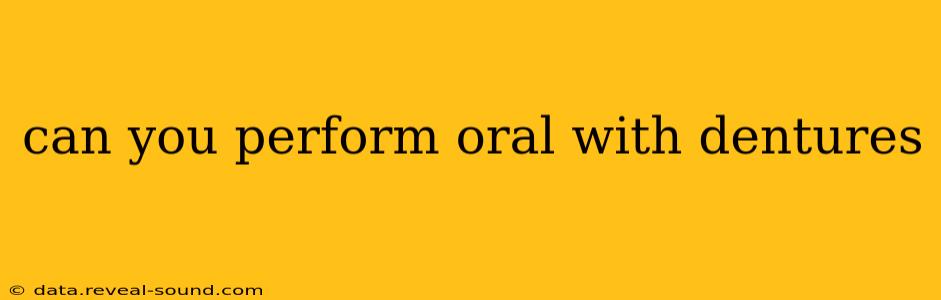 can you perform oral with dentures can you perform oral with dentures