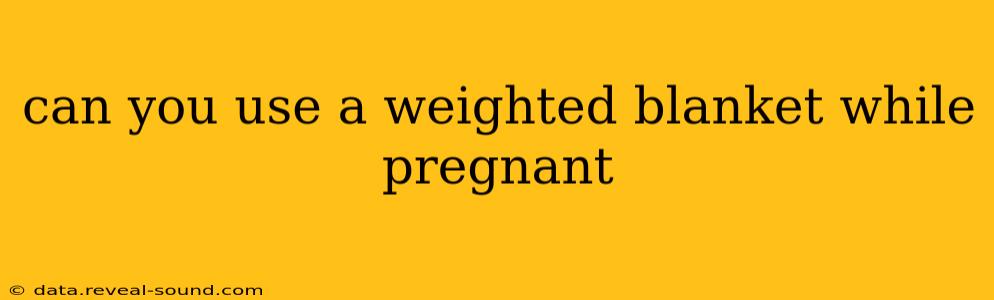 can you use a weighted blanket while pregnant