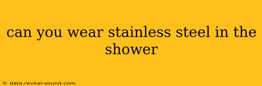 can you wear stainless steel in the shower