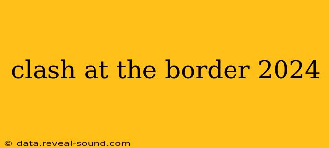 clash at the border 2024