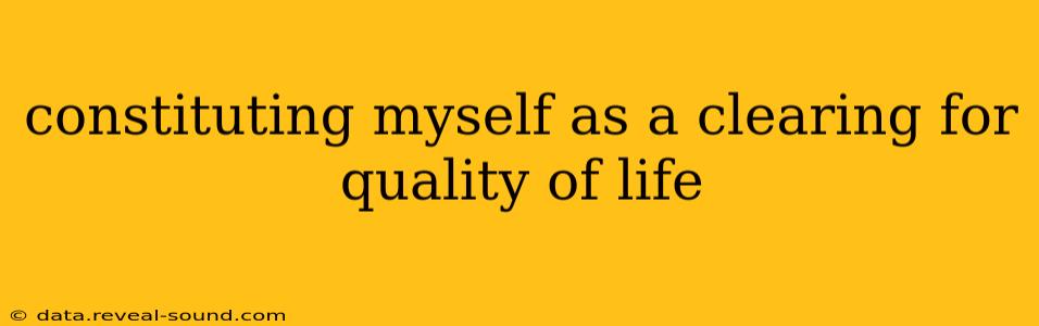 constituting myself as a clearing for quality of life
