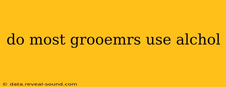 do most grooemrs use alchol