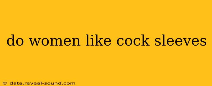do women like cock sleeves