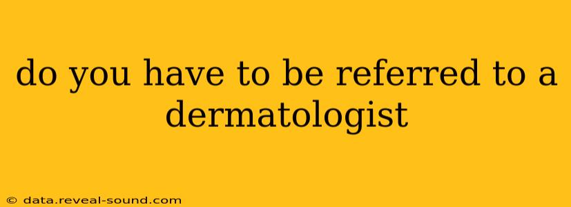 do you have to be referred to a dermatologist