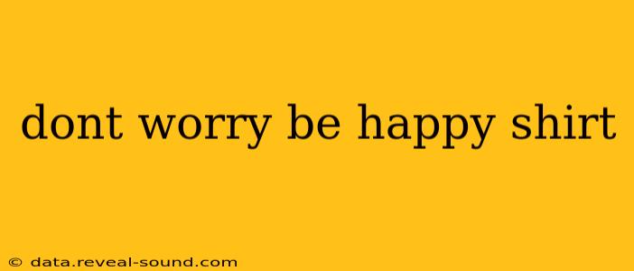 dont worry be happy shirt
