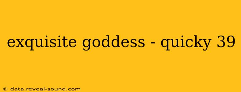 exquisite goddess - quicky 39 exquisite goddess - quicky 39