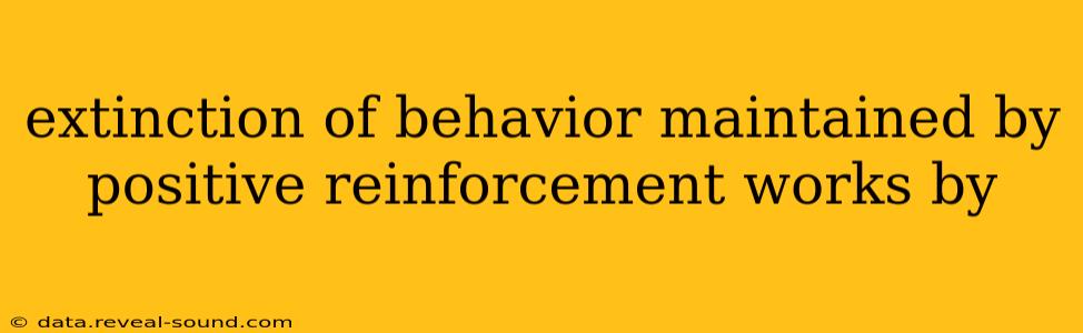 extinction of behavior maintained by positive reinforcement works by