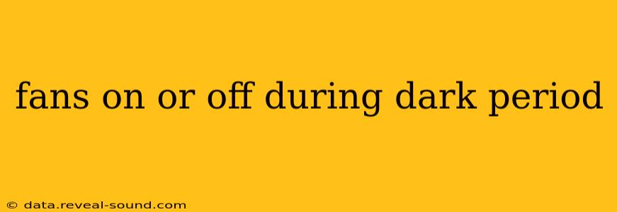 fans on or off during dark period
