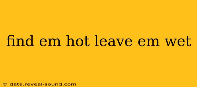 find em hot leave em wet