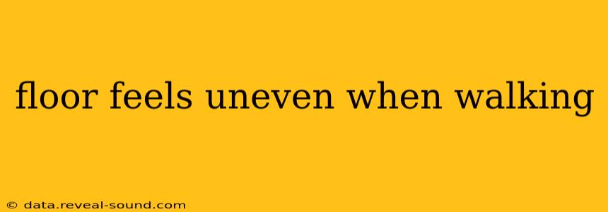 floor feels uneven when walking