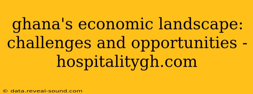 ghana's economic landscape: challenges and opportunities - hospitalitygh.com