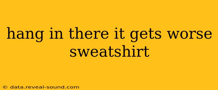 hang in there it gets worse sweatshirt