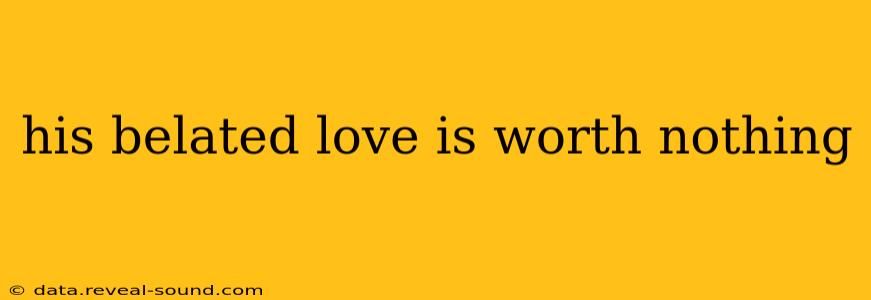 his belated love is worth nothing