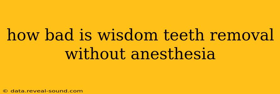 how bad is wisdom teeth removal without anesthesia