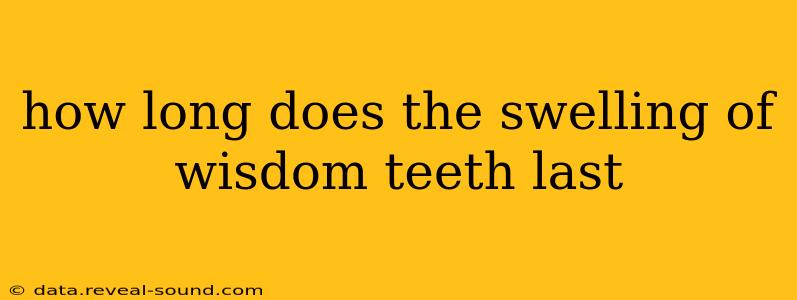 how long does the swelling of wisdom teeth last