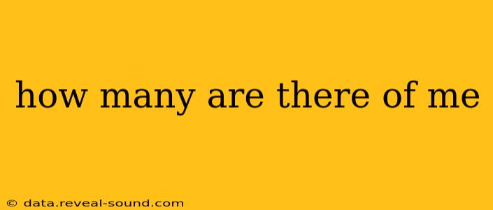 how many are there of me