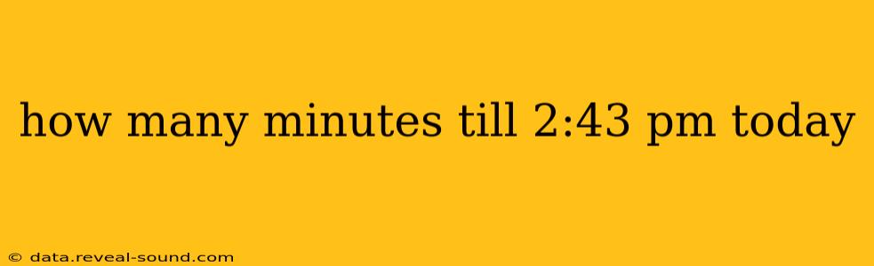 how many minutes till 2:43 pm today how many minutes till 2:43 pm today