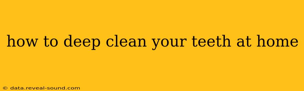 how to deep clean your teeth at home