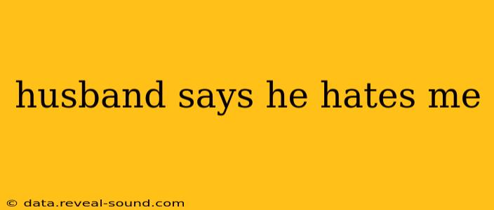 husband says he hates me