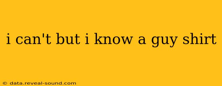 i can't but i know a guy shirt