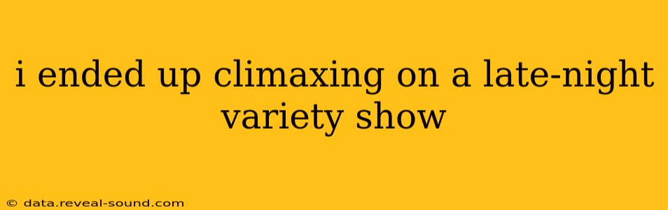 i ended up climaxing on a late-night variety show i ended up climaxing on a late-night variety show