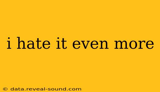 i hate it even more