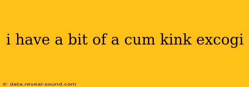 i have a bit of a cum kink excogi