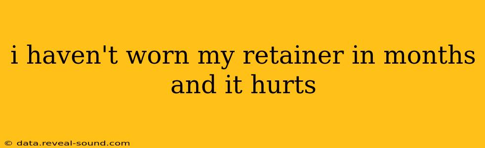 i haven't worn my retainer in months and it hurts