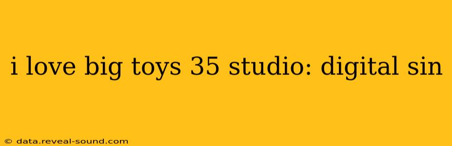 i love big toys 35 studio: digital sin i love big toys 35 studio: digital sin
