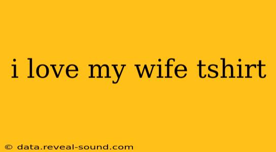 i love my wife tshirt
