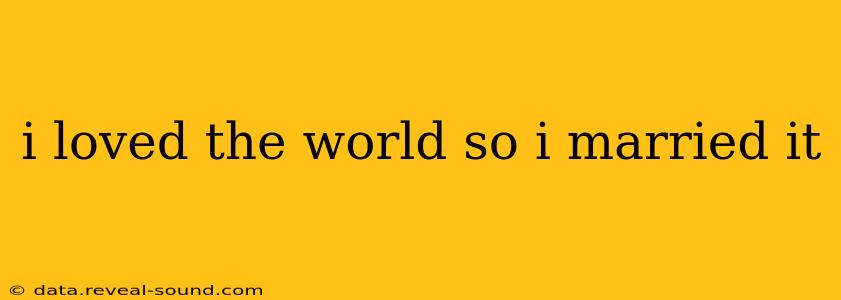 i loved the world so i married it
